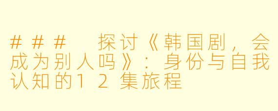 ### 探讨《韩国剧，会成为别人吗》：身份与自我认知的12集旅程