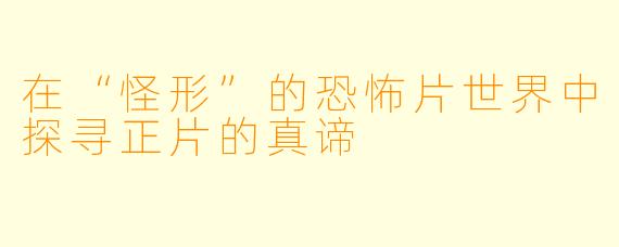 在“怪形”的恐怖片世界中探寻正片的真谛