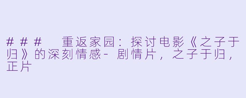 ### 重返家园：探讨电影《之子于归》的深刻情感-剧情片，之子于归，正片