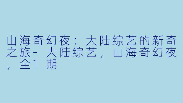 山海奇幻夜：大陆综艺的新奇之旅-大陆综艺，山海奇幻夜，全1期