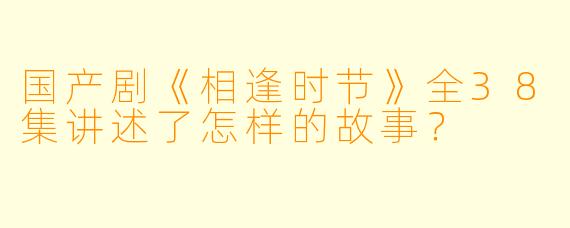 国产剧《相逢时节》全38集讲述了怎样的故事?