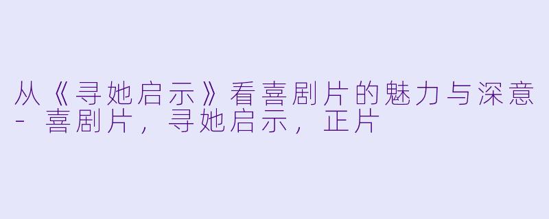 从《寻她启示》看喜剧片的魅力与深意-喜剧片，寻她启示，正片