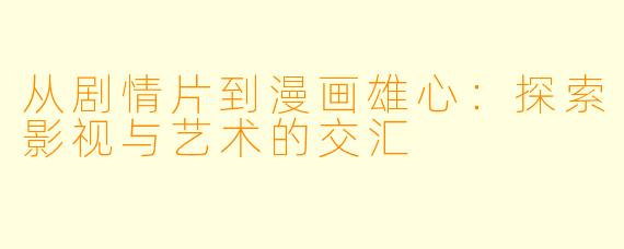 从剧情片到漫画雄心：探索影视与艺术的交汇