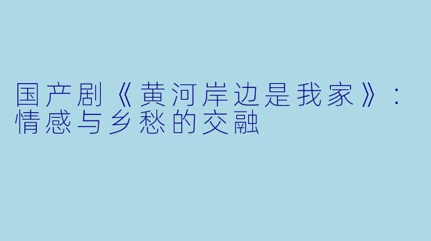 国产剧《黄河岸边是我家》：情感与乡愁的交融