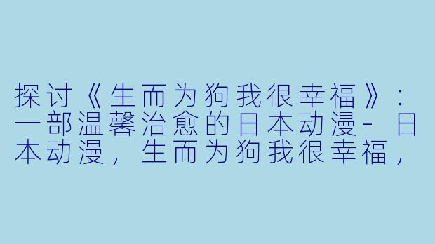 探讨《生而为狗我很幸福》：一部温馨治愈的日本动漫-日本动漫，生而为狗我很幸福，更新至12集
