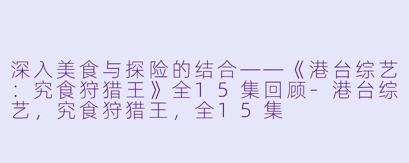 深入美食与探险的结合——《港台综艺:究食狩猎王》全15集回顾