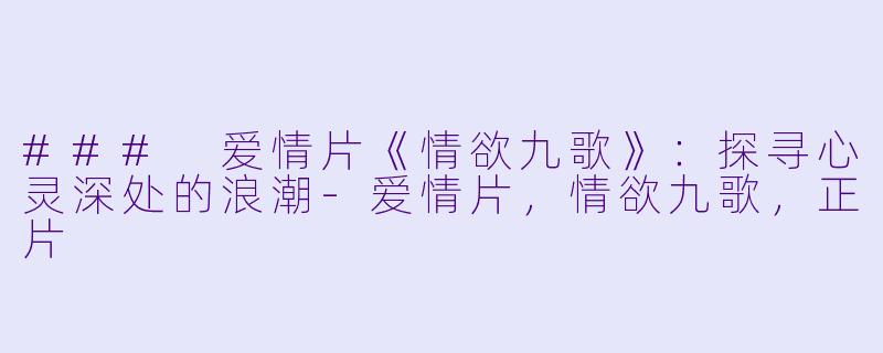 ### 爱情片《情欲九歌》：探寻心灵深处的浪潮-爱情片，情欲九歌，正片