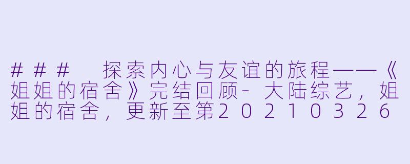 ### 探索内心与友谊的旅程——《姐姐的宿舍》完结回顾-大陆综艺，姐姐的宿舍，更新至第20210326期完结