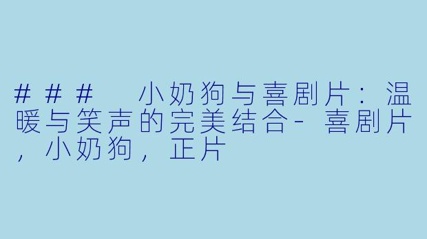 ### 小奶狗与喜剧片：温暖与笑声的完美结合-喜剧片，小奶狗，正片