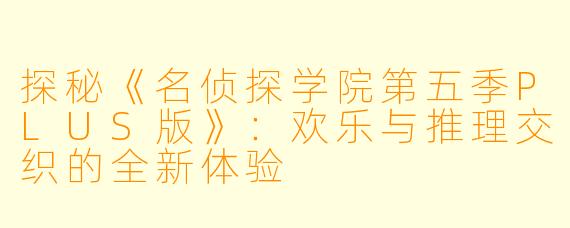 探秘《名侦探学院第五季PLUS版》：欢乐与推理交织的全新体验