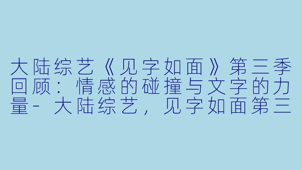 大陆综艺《见字如面》第三季回顾：情感的碰撞与文字的力量-大陆综艺，见字如面第三季，更新至第20190319期完结