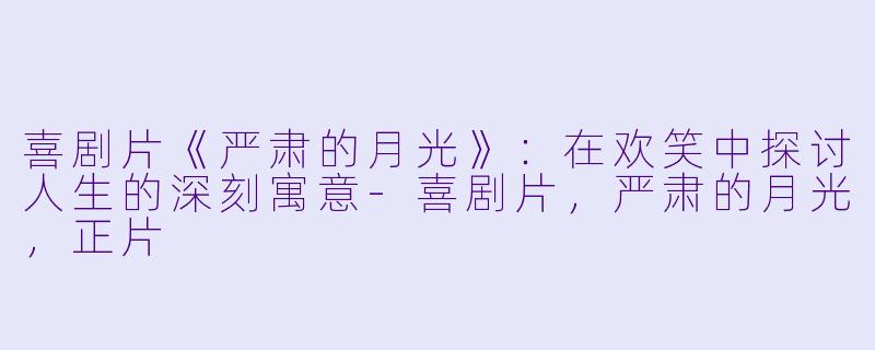 喜剧片《严肃的月光》：在欢笑中探讨人生的深刻寓意-喜剧片，严肃的月光，正片