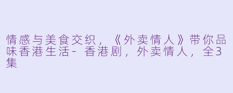 情感与美食交织，《外卖情人》带你品味香港生活-香港剧，外卖情人，全3集