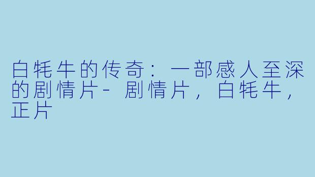 白牦牛的传奇：一部感人至深的剧情片-剧情片，白牦牛，正片