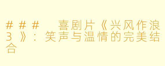 ### 喜剧片《兴风作浪3》：笑声与温情的完美结合