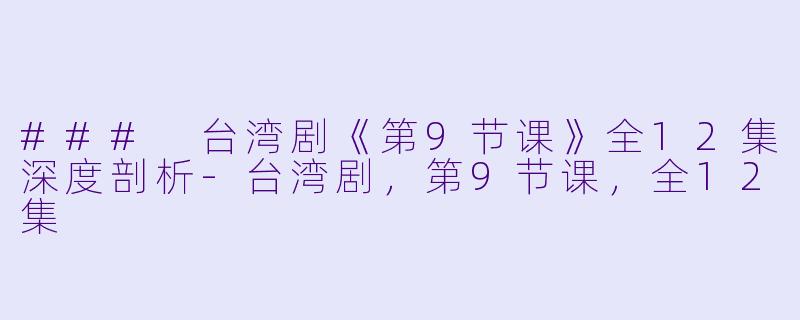 ### 台湾剧《第9节课》全12集深度剖析-台湾剧，第9节课，全12集