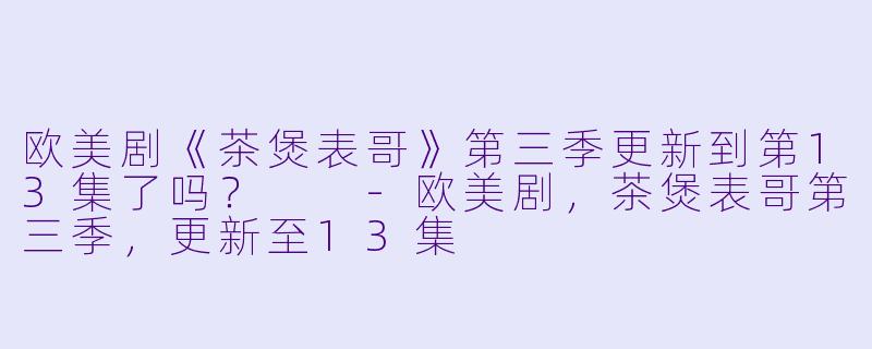 欧美剧《茶煲表哥》第三季更新到第13集了吗？  