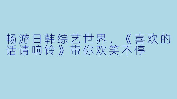 畅游日韩综艺世界，《喜欢的话请响铃》带你欢笑不停