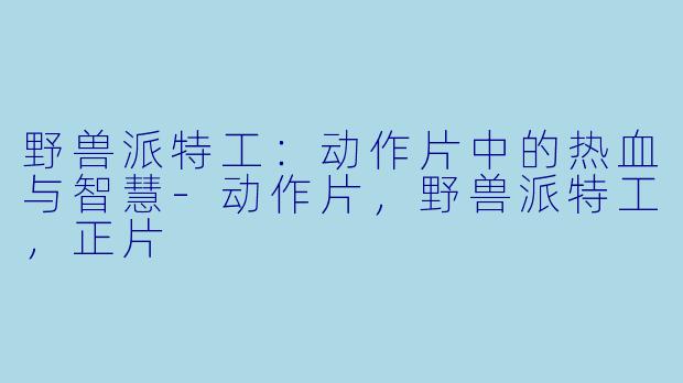 野兽派特工：动作片中的热血与智慧-动作片，野兽派特工，正片