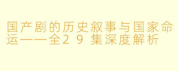 国产剧的历史叙事与国家命运——全29集深度解析