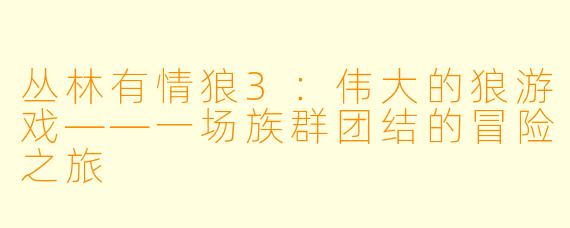 丛林有情狼3：伟大的狼游戏——一场族群团结的冒险之旅