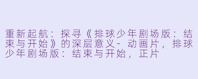 重新起航：探寻《排球少年剧场版：结束与开始》的深层意义-动画片，排球少年剧场版：结束与开始，正片