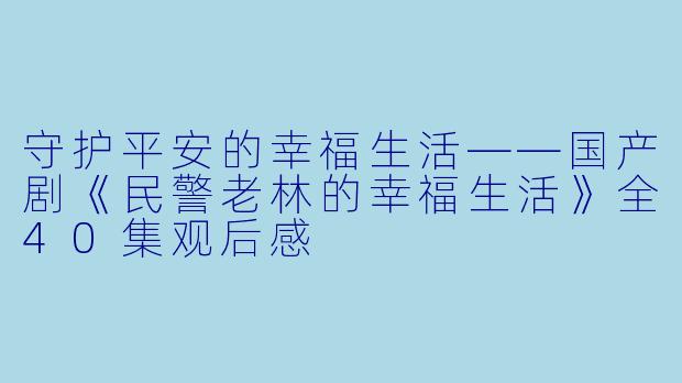 守护平安的幸福生活——国产剧《民警老林的幸福生活》全40集观后感