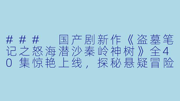### 国产剧新作《盗墓笔记之怒海潜沙秦岭神树》全40集惊艳上线，探秘悬疑冒险的传奇之旅