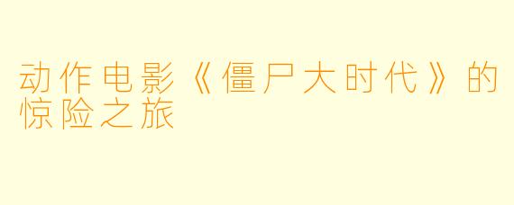 动作电影《僵尸大时代》的惊险之旅