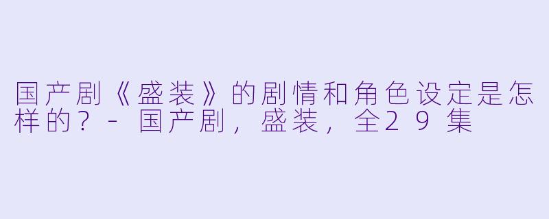 国产剧《盛装》的剧情和角色设定是怎样的?