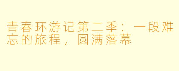 青春环游记第二季：一段难忘的旅程，圆满落幕