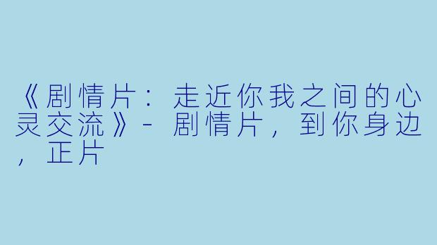 《剧情片：走近你我之间的心灵交流》-剧情片，到你身边，正片
