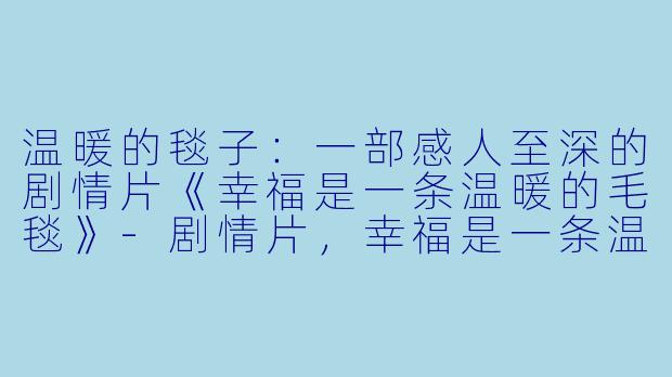 温暖的毯子：一部感人至深的剧情片《幸福是一条温暖的毛毯》-剧情片，幸福是一条温暖的毛毯，正片