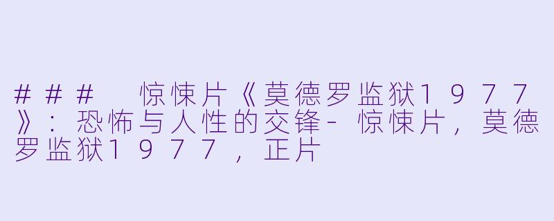 ### 惊悚片《莫德罗监狱1977》：恐怖与人性的交锋-惊悚片，莫德罗监狱1977，正片