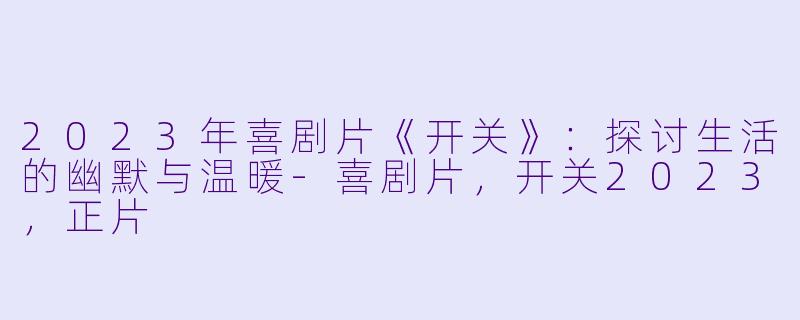 2023年喜剧片《开关》：探讨生活的幽默与温暖-喜剧片，开关2023，正片