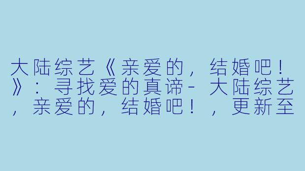 大陆综艺《亲爱的，结婚吧！》：寻找爱的真谛-大陆综艺，亲爱的，结婚吧！，更新至第20190722期完结