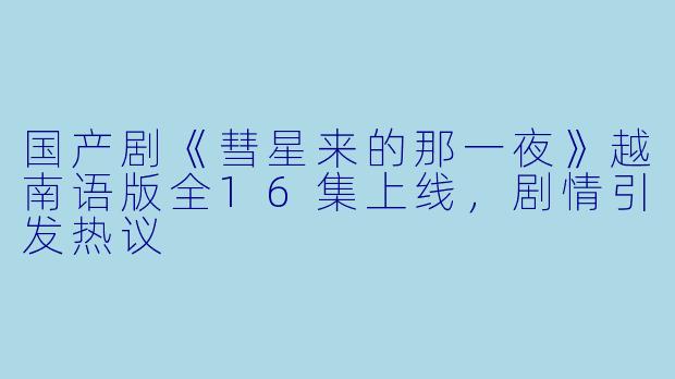 国产剧《彗星来的那一夜》越南语版全16集上线，剧情引发热议