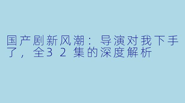 国产剧新风潮:导演对我下手了,全32集的深度解析