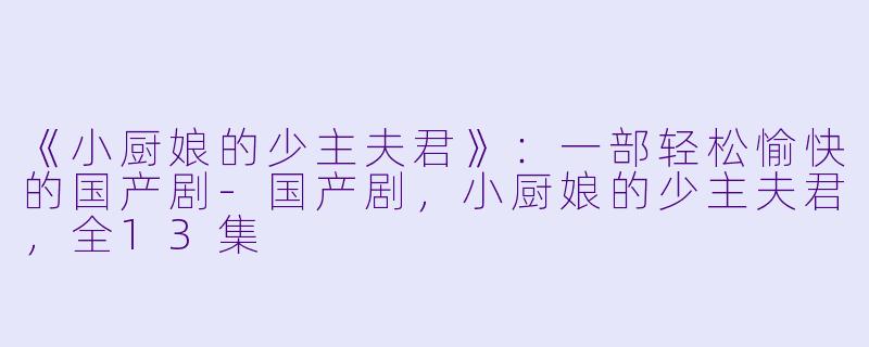 《小厨娘的少主夫君》：一部轻松愉快的国产剧-国产剧，小厨娘的少主夫君，全13集