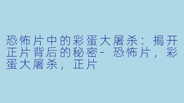 恐怖片中的彩蛋大屠杀：揭开正片背后的秘密-恐怖片，彩蛋大屠杀，正片