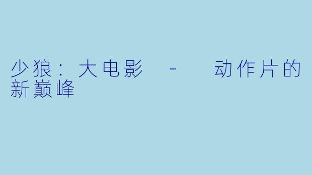 少狼：大电影 - 动作片的新巅峰