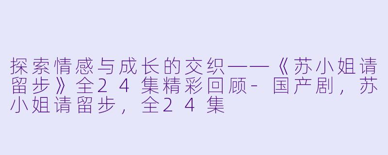 探索情感与成长的交织——《苏小姐请留步》全24集精彩回顾