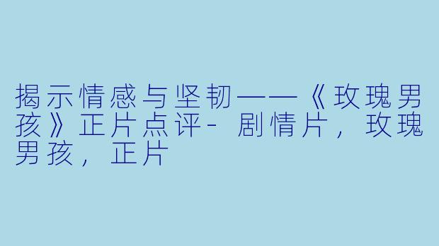 揭示情感与坚韧——《玫瑰男孩》正片点评-剧情片，玫瑰男孩，正片