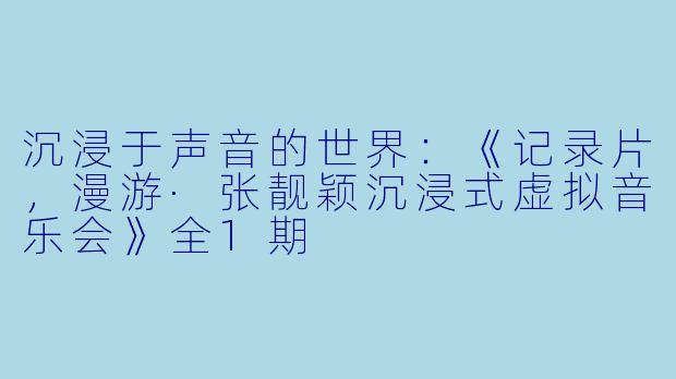 沉浸于声音的世界：《记录片，漫游·张靓颖沉浸式虚拟音乐会》全1期