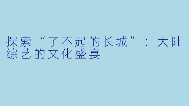探索“了不起的长城”：大陆综艺的文化盛宴