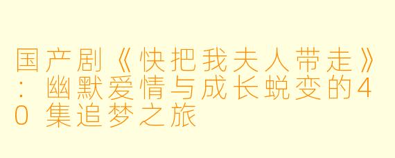 国产剧《快把我夫人带走》：幽默爱情与成长蜕变的40集追梦之旅