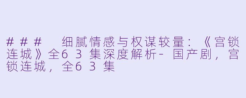 ### 细腻情感与权谋较量:《宫锁连城》全63集深度解析