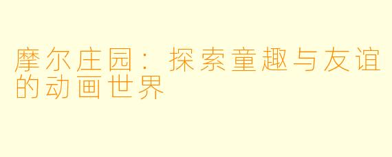 摩尔庄园：探索童趣与友谊的动画世界