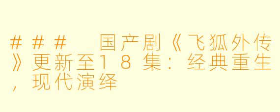 ### 国产剧《飞狐外传》更新至18集：经典重生，现代演绎
