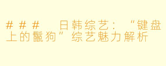 ### 日韩综艺：“键盘上的鬣狗”综艺魅力解析